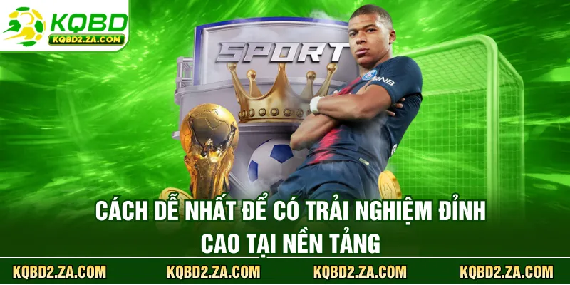 Cách dễ nhất để có trải nghiệm đỉnh cao tại nền tảng KQBD